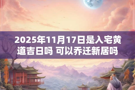 2025年11月17日是入宅黄道吉日吗 可以乔迁新居吗