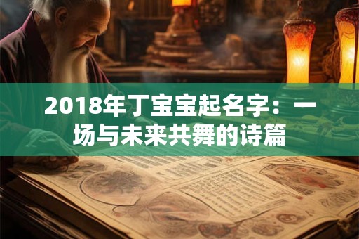 2018年丁宝宝起名字:一场与未来共舞的诗篇 2018年丁宝宝起名字:一场与未来共舞的诗篇