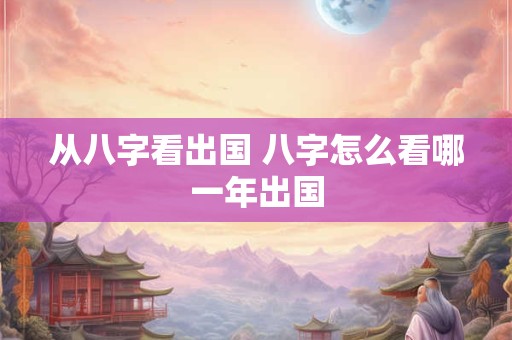 从八字看出国 八字怎么看哪一年出国