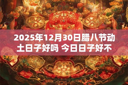 2025年12月30日腊八节动土日子好吗 今日日子好不好