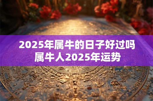 2025年属牛的日子好过吗 属牛人2025年运势