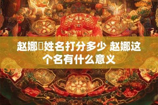 赵娜玥姓名打分多少 赵娜这个名有什么意义