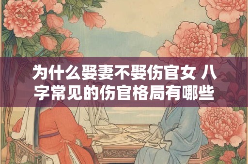 为什么娶妻不娶伤官女 八字常见的伤官格局有哪些 为什么娶妻不娶伤官女 八字常见的伤官格局有哪些