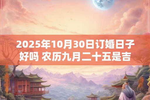 2025年10月30日订婚日子好吗 农历九月二十五是吉日吗