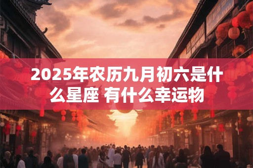 2025年农历九月初六是什么星座 有什么幸运物