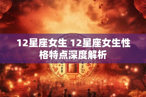 12星座女生 12星座女生性格特点深度解析