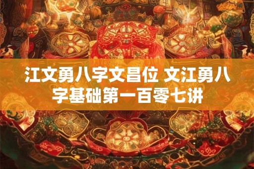 江文勇八字文昌位 文江勇八字基础第一百零七讲
