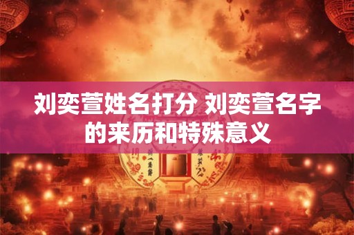 刘奕萱姓名打分 刘奕萱名字的来历和特殊意义