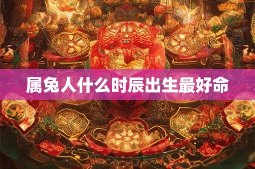 属兔人什么时辰出生最好命
