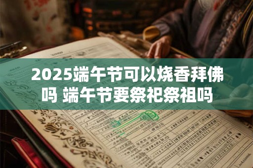 2025端午节可以烧香拜佛吗 端午节要祭祀祭祖吗