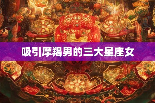 吸引摩羯男的三大星座女