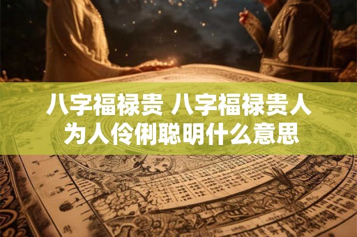 八字福禄贵 八字福禄贵人 为人伶俐聪明什么意思
