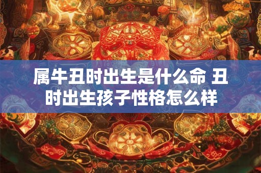 属牛丑时出生是什么命 丑时出生孩子性格怎么样
