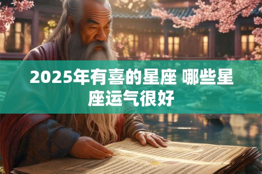 2025年有喜的星座 哪些星座运气很好