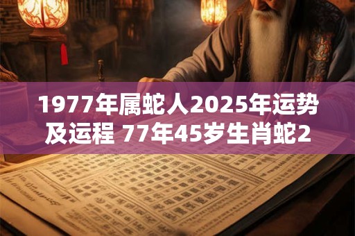 1977年属蛇人2025年运势及运程 77年45岁生肖蛇2025年每月运势