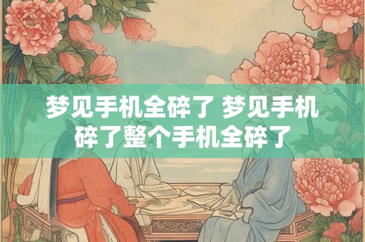 梦见手机全碎了 梦见手机碎了整个手机全碎了
