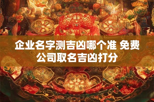 企业名字测吉凶哪个准 免费公司取名吉凶打分