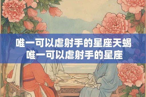 唯一可以虐射手的星座天蝎 唯一可以虐射手的星座