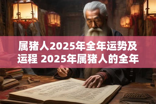 属猪人2025年全年运势及运程 2025年属猪人的全年运势