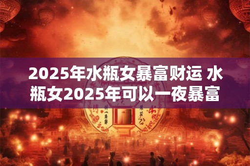 2025年水瓶女暴富财运 水瓶女2025年可以一夜暴富吗