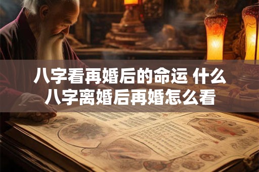 八字看再婚后的命运 什么八字离婚后再婚怎么看
