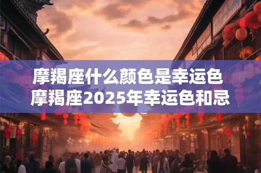 摩羯座什么颜色是幸运色 摩羯座2025年幸运色和忌讳色