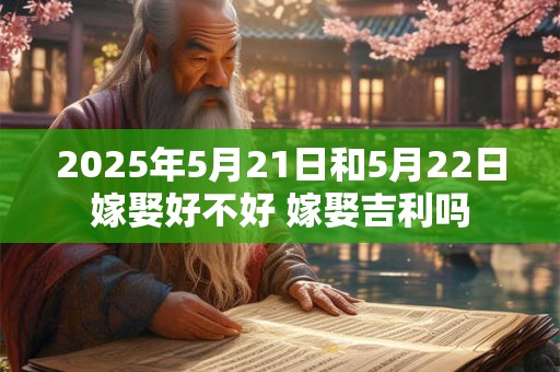 2025年5月21日和5月22日嫁娶好不好 嫁娶吉利吗