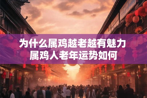 为什么属鸡越老越有魅力 属鸡人老年运势如何