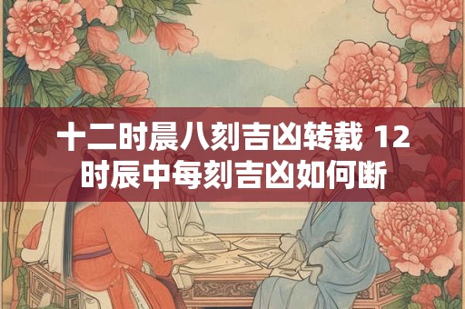 十二时晨八刻吉凶转载 12时辰中每刻吉凶如何断