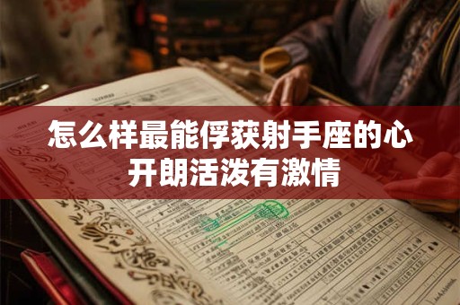 怎么样最能俘获射手座的心 开朗活泼有激情