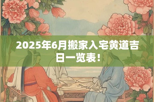 2025年6月搬家入宅黄道吉日一览表！