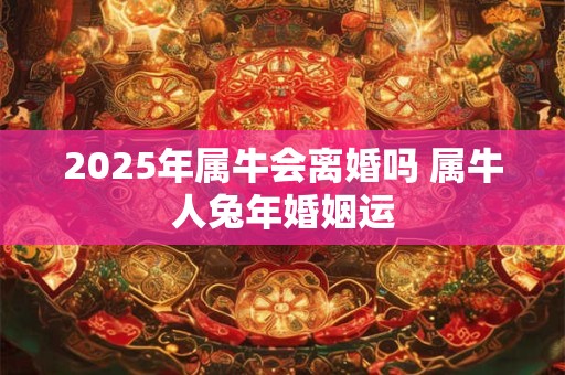 2025年属牛会离婚吗 属牛人兔年婚姻运