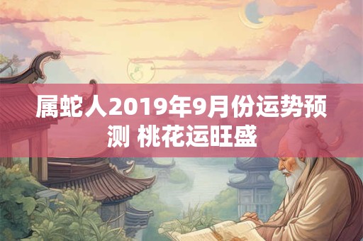 属蛇人2019年9月份运势预测 桃花运旺盛