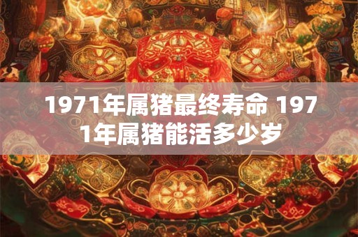 1971年属猪最终寿命 1971年属猪能活多少岁