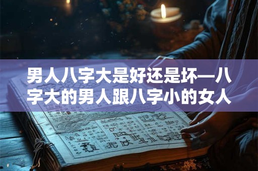男人八字大是好还是坏—八字大的男人跟八字小的女人能在一起吗