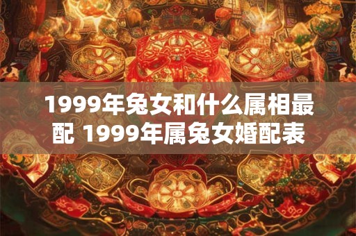 1999年兔女和什么属相最配 1999年属兔女婚配表