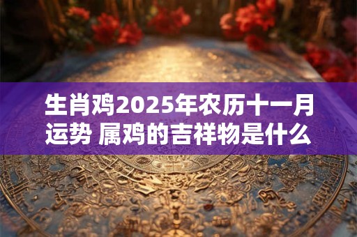 生肖鸡2025年农历十一月运势 属鸡的吉祥物是什么