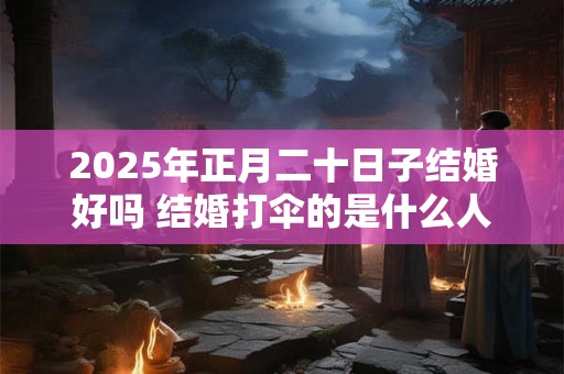 2025年正月二十日子结婚好吗 结婚打伞的是什么人