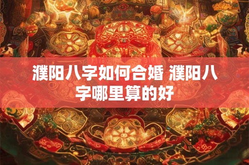 濮阳八字如何合婚 濮阳八字哪里算的好