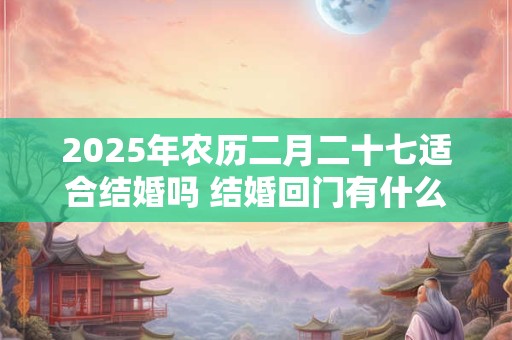 2025年农历二月二十七适合结婚吗 结婚回门有什么讲究