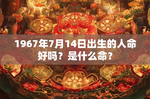 1967年7月14日出生的人命好吗？是什么命？