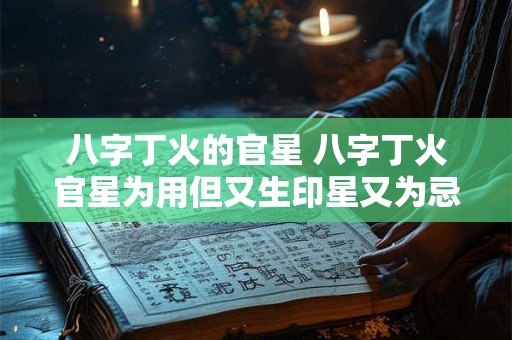 八字丁火的官星 八字丁火官星为用但又生印星又为忌怎么办