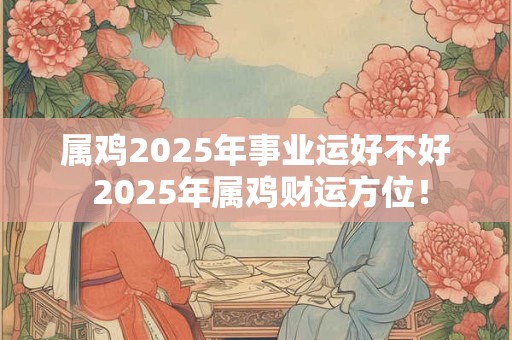 属鸡2025年事业运好不好 2025年属鸡财运方位！