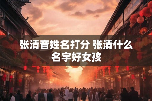 张清音姓名打分 张清什么名字好女孩