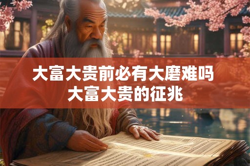 大富大贵前必有大磨难吗 大富大贵的征兆