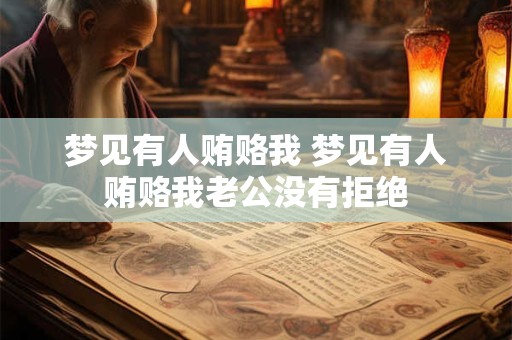 梦见有人贿赂我 梦见有人贿赂我老公没有拒绝