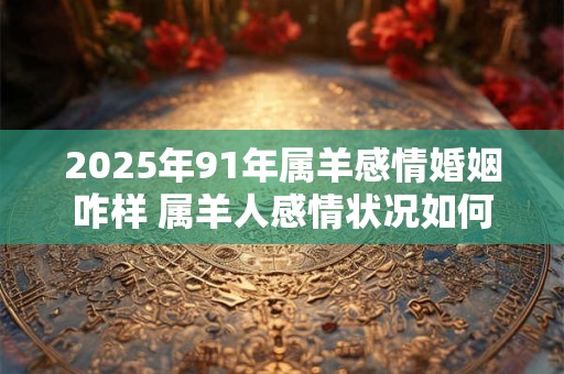 2025年91年属羊感情婚姻咋样 属羊人感情状况如何