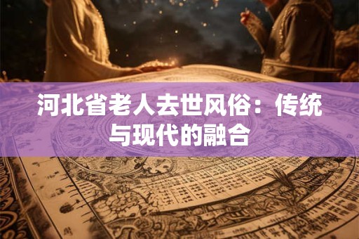河北省老人去世风俗：传统与现代的融合