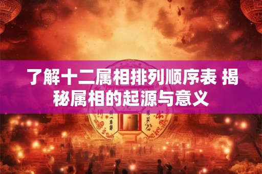 了解十二属相排列顺序表 揭秘属相的起源与意义 了解十二属相排列顺序表 揭秘属相的起源与意义