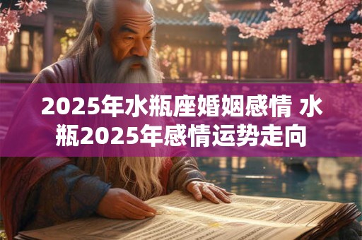 2025年水瓶座婚姻感情 水瓶2025年感情运势走向